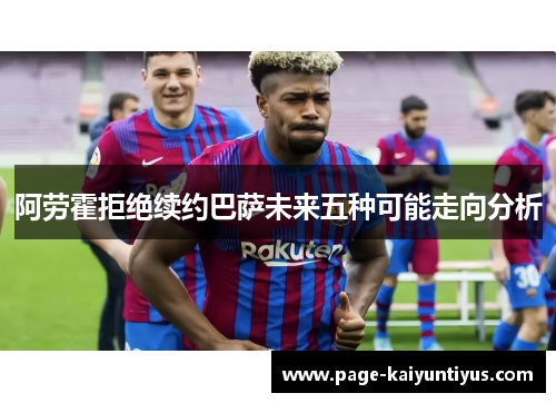 阿劳霍拒绝续约巴萨未来五种可能走向分析
