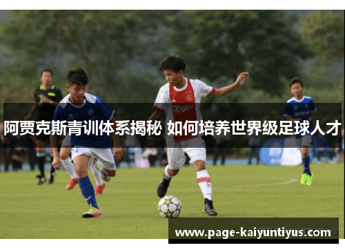 阿贾克斯青训体系揭秘 如何培养世界级足球人才 阿贾克斯青训体系揭秘 如何培养世界级足球人才