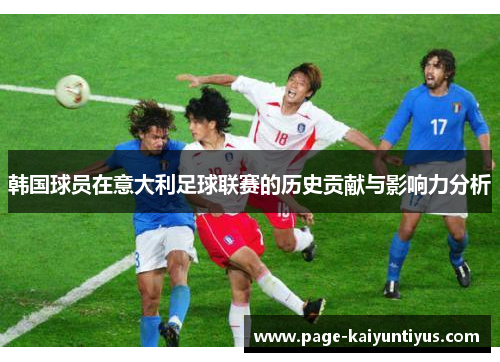 韩国球员在意大利足球联赛的历史贡献与影响力分析 韩国球员在意大利足球联赛的历史贡献与影响力分析
