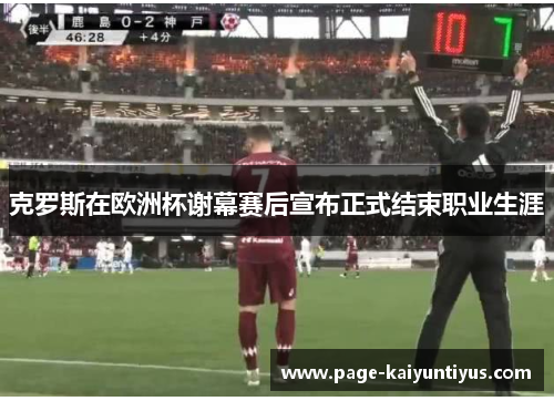 克罗斯在欧洲杯谢幕赛后宣布正式结束职业生涯