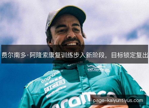 费尔南多·阿隆索康复训练步入新阶段,目标锁定复出 费尔南多·阿隆索康复训练步入新阶段,目标锁定复出