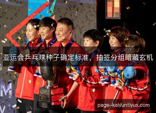 亚运会乒乓球种子确定标准，抽签分组暗藏玄机