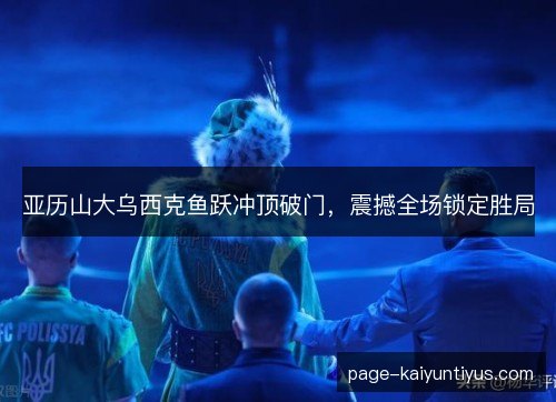 亚历山大乌西克鱼跃冲顶破门，震撼全场锁定胜局