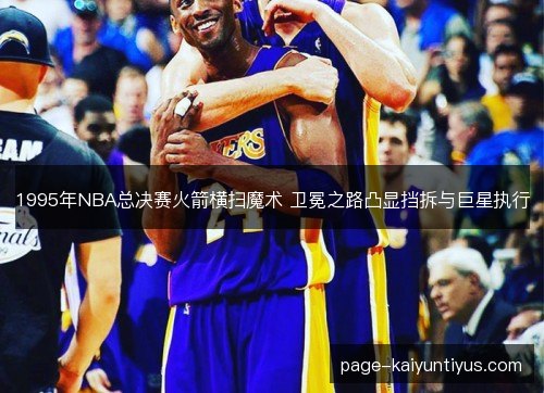 1995年NBA总决赛火箭横扫魔术 卫冕之路凸显挡拆与巨星执行